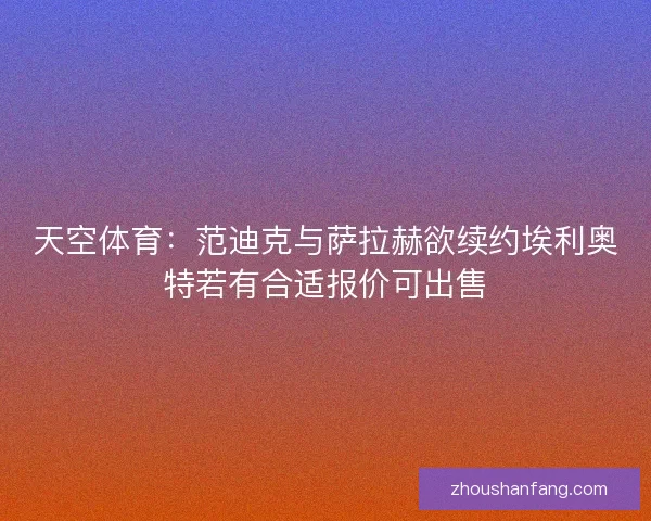 天空体育：范迪克与萨拉赫欲续约埃利奥特若有合适报价可出售