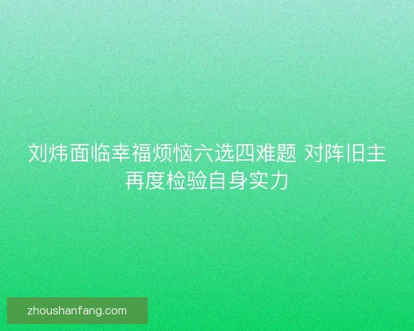 刘炜面临幸福烦恼六选四难题 对阵旧主再度检验自身实力