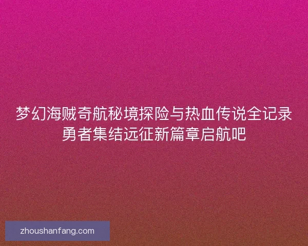 梦幻海贼奇航秘境探险与热血传说全记录勇者集结远征新篇章启航吧