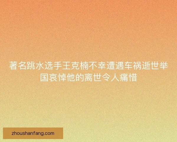 著名跳水选手王克楠不幸遭遇车祸逝世举国哀悼他的离世令人痛惜