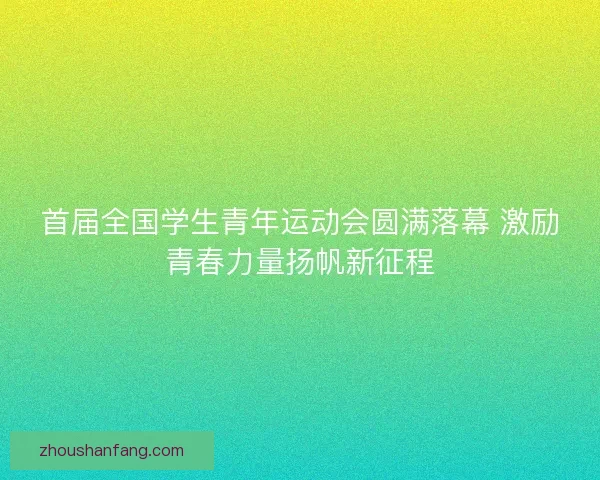 首届全国学生青年运动会圆满落幕 激励青春力量扬帆新征程