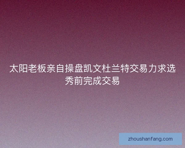 太阳老板亲自操盘凯文杜兰特交易力求选秀前完成交易