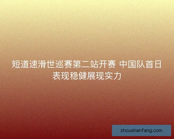 短道速滑世巡赛第二站开赛 中国队首日表现稳健展现实力