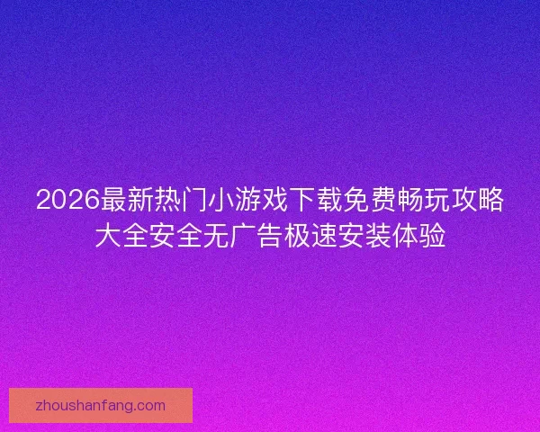 2026最新热门小游戏下载免费畅玩攻略大全安全无广告极速安装体验