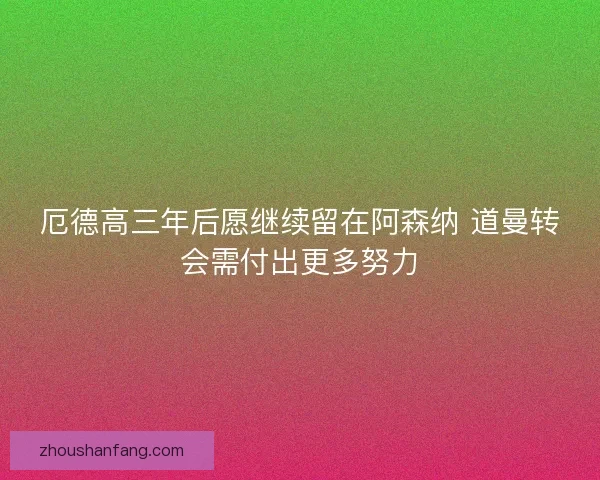 厄德高三年后愿继续留在阿森纳 道曼转会需付出更多努力