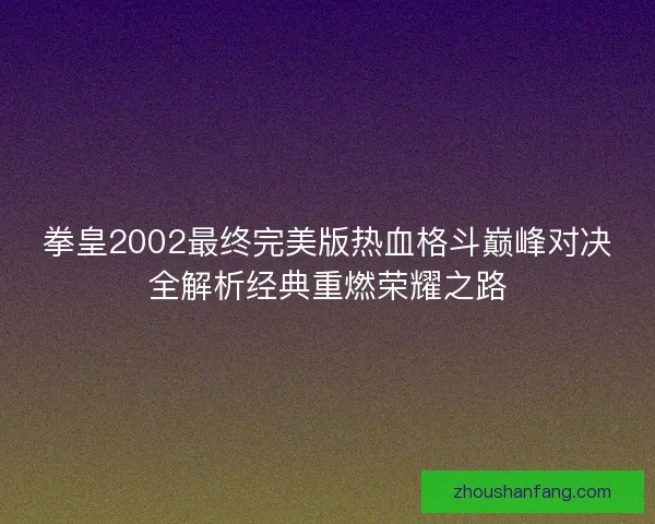 拳皇2002最终完美版热血格斗巅峰对决全解析经典重燃荣耀之路