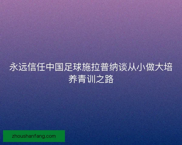 永远信任中国足球施拉普纳谈从小做大培养青训之路
