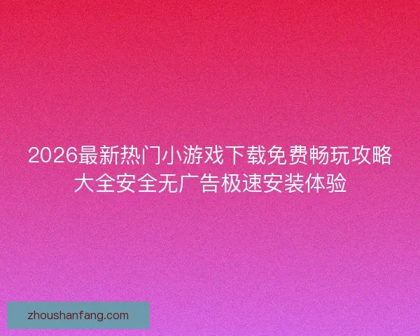 2026最新热门小游戏下载免费畅玩攻略大全安全无广告极速安装体验