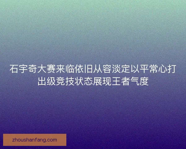 石宇奇大赛来临依旧从容淡定以平常心打出级竞技状态展现王者气度