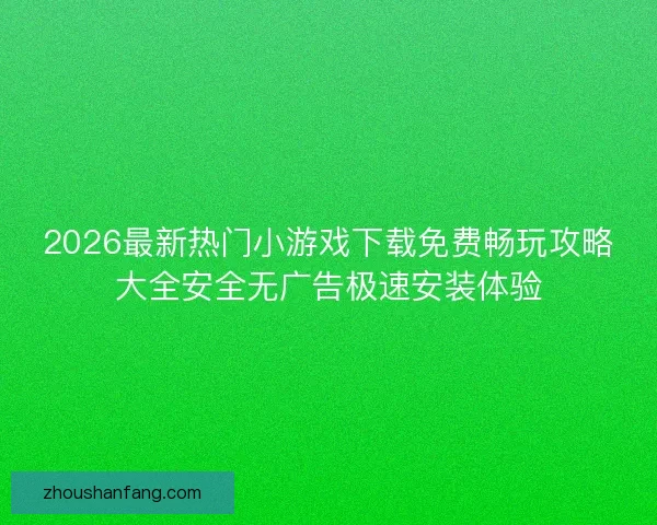 2026最新热门小游戏下载免费畅玩攻略大全安全无广告极速安装体验