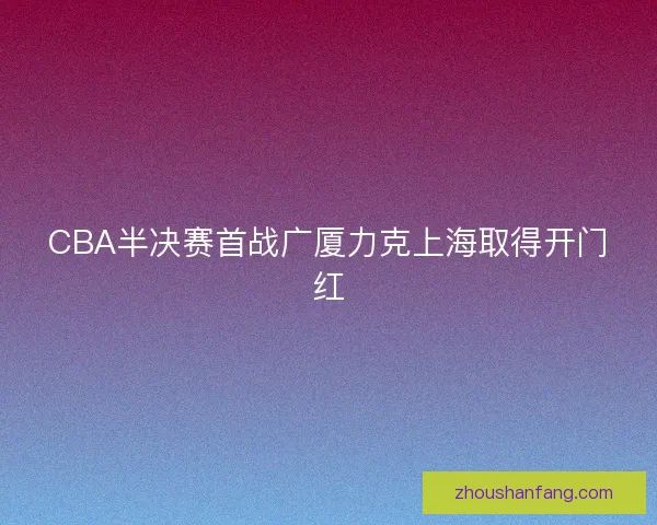 CBA半决赛首战广厦力克上海取得开门红