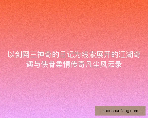 以剑网三神奇的日记为线索展开的江湖奇遇与侠骨柔情传奇凡尘风云录