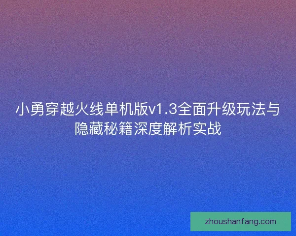 小勇穿越火线单机版v1.3全面升级玩法与隐藏秘籍深度解析实战