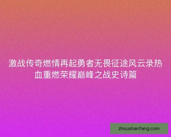 激战传奇燃情再起勇者无畏征途风云录热血重燃荣耀巅峰之战史诗篇