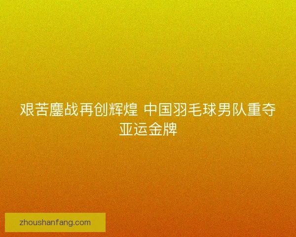 艰苦鏖战再创辉煌 中国羽毛球男队重夺亚运金牌