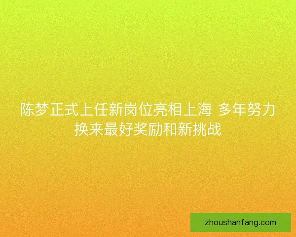 陈梦正式上任新岗位亮相上海 多年努力换来最好奖励和新挑战