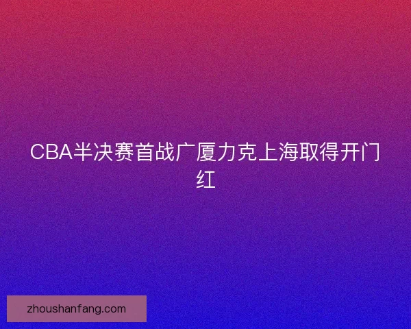 CBA半决赛首战广厦力克上海取得开门红