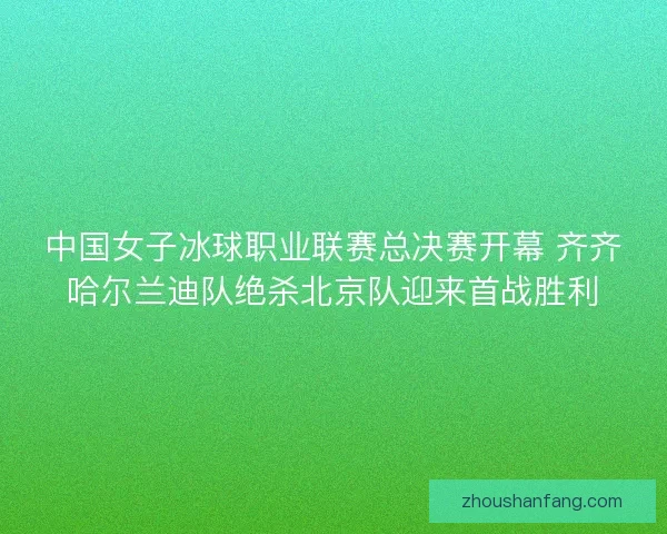 中国女子冰球职业联赛总决赛开幕 齐齐哈尔兰迪队绝杀北京队迎来首战胜利